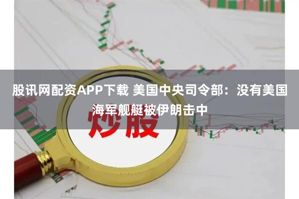 股讯网配资APP下载 美国中央司令部：没有美国海军舰艇被伊朗击中
