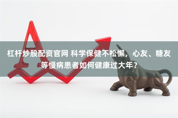 杠杆炒股配资官网 科学保健不松懈，心友、糖友等慢病患者如何健康过大年？