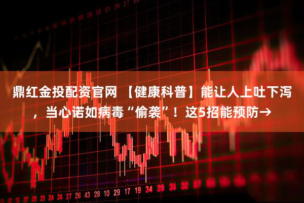 鼎红金投配资官网 【健康科普】能让人上吐下泻，当心诺如病毒“偷袭”！这5招能预防→
